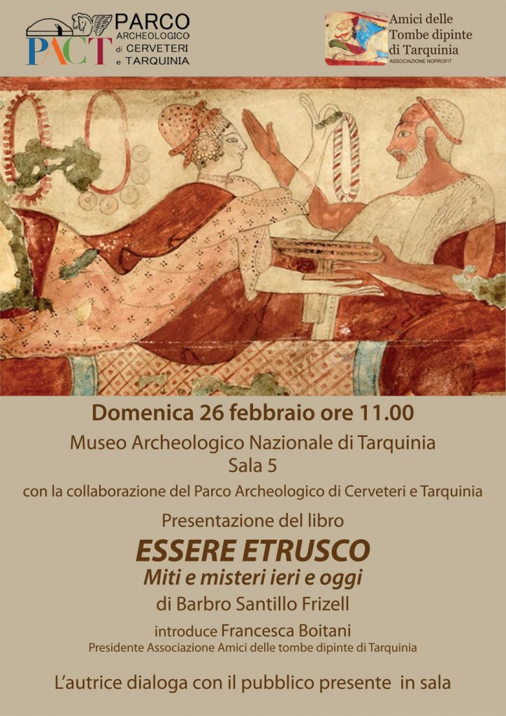 Presentazione del libro Essere etrusco. Miti e misteri ieri e oggi di Barbro Santillo Frizell
Domenica 26 febbraio ore 11.00 presso il Museo Archeologico Nazionale di Tarquinia (Sala 5)
con la collaborazione del Parco Archeologico di Cerveteri e Tarquinia